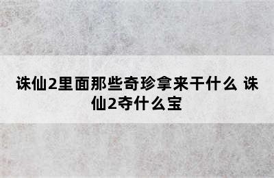 诛仙2里面那些奇珍拿来干什么 诛仙2夺什么宝